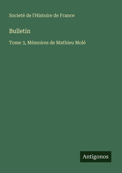 Oben links: "Société de l'Histoire de France". Titel: "Bulletin". Unten: "Tome 3, Mémoires de Mathieu Molé". Rechts unten: "Antigonos". Der Hintergrund ist dunkelgrün.