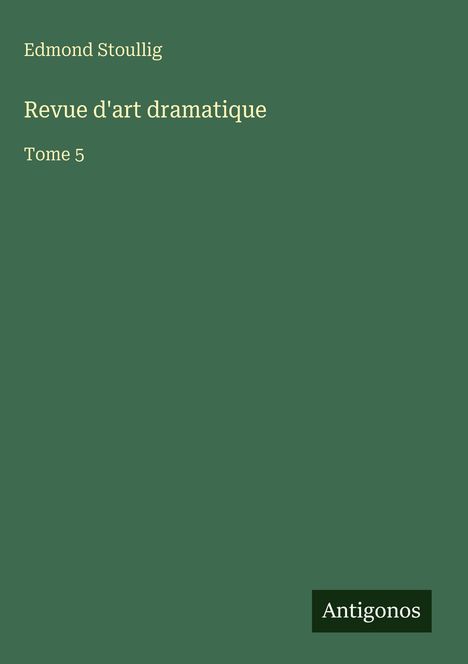 Texte: "Edmond Stoullig", "Revue d'art dramatique", "Tome 5", "Antigonos". Grüner Hintergrund, schlichtes Design.