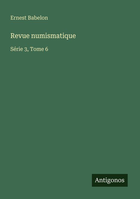 Ernest Babelon, Revue numismatique, Série 3, Tome 6. Schlichter dunkelgrüner Hintergrund. Logo: Antigonos.