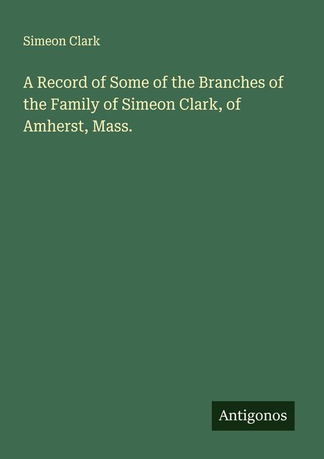 Simeon Clark: A Record of Some of the Branches of the Family of Simeon Clark, of Amherst, Mass., Buch