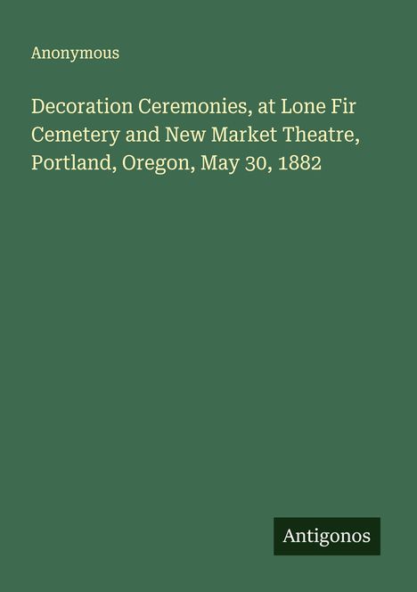 Anonymous: Decoration Ceremonies, at Lone Fir Cemetery and New Market Theatre, Portland, Oregon, May 30, 1882, Buch