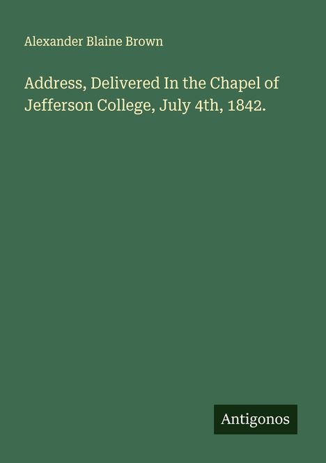 Alexander Blaine Brown: Address, Delivered In the Chapel of Jefferson College, July 4th, 1842., Buch