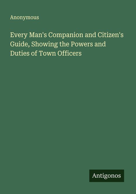 Anonymous: Every Man's Companion and Citizen's Guide, Showing the Powers and Duties of Town Officers, Buch