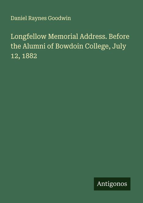 Daniel Raynes Goodwin: Longfellow Memorial Address. Before the Alumni of Bowdoin College, July 12, 1882, Buch