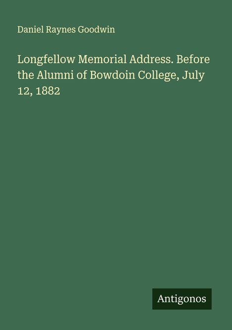 Daniel Raynes Goodwin: Longfellow Memorial Address. Before the Alumni of Bowdoin College, July 12, 1882, Buch