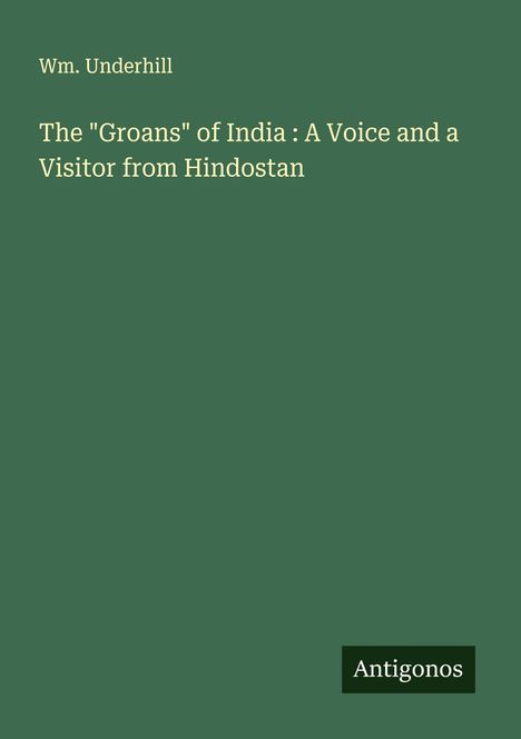 Wm. Underhill: The "Groans" of India : A Voice and a Visitor from Hindostan, Buch