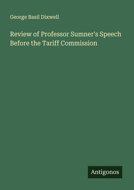 George Basil Dixwell: Review of Professor Sumner's Speech Before the Tariff Commission, Buch