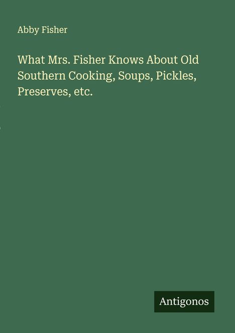 Abby Fisher: What Mrs. Fisher Knows About Old Southern Cooking, Soups, Pickles, Preserves, etc., Buch