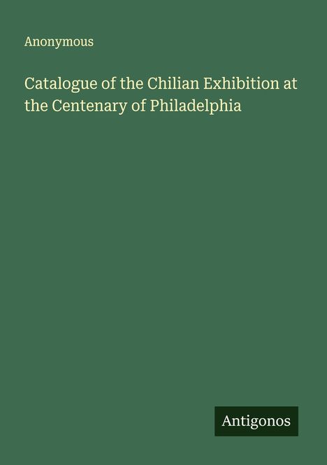 Anonymous: Catalogue of the Chilian Exhibition at the Centenary of Philadelphia, Buch