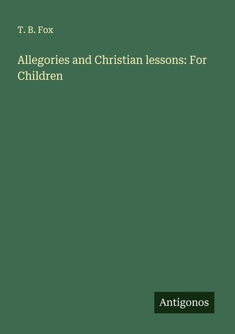 T. B. Fox: Allegories and Christian lessons: For Children, Buch
