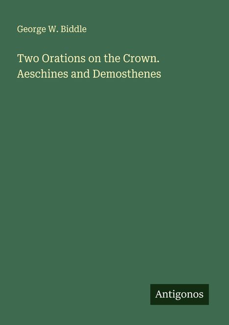 George W. Biddle: Two Orations on the Crown. Aeschines and Demosthenes, Buch
