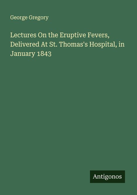 George Gregory: Lectures On the Eruptive Fevers, Delivered At St. Thomas's Hospital, in January 1843, Buch
