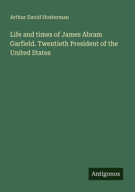 Arthur David Hosterman: Life and times of James Abram Garfield. Twentieth President of the United States, Buch