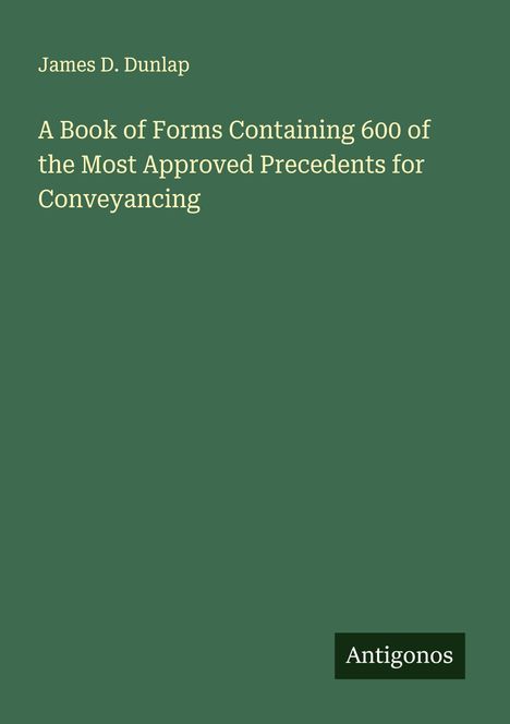 James D. Dunlap: A Book of Forms Containing 600 of the Most Approved Precedents for Conveyancing, Buch