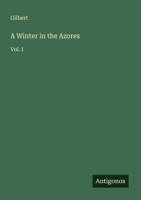 Text: Gilbert, A Winter in the Azores, Vol. I. Unten ein Logo mit "Antigonos". Hintergrund dunkelgrün.