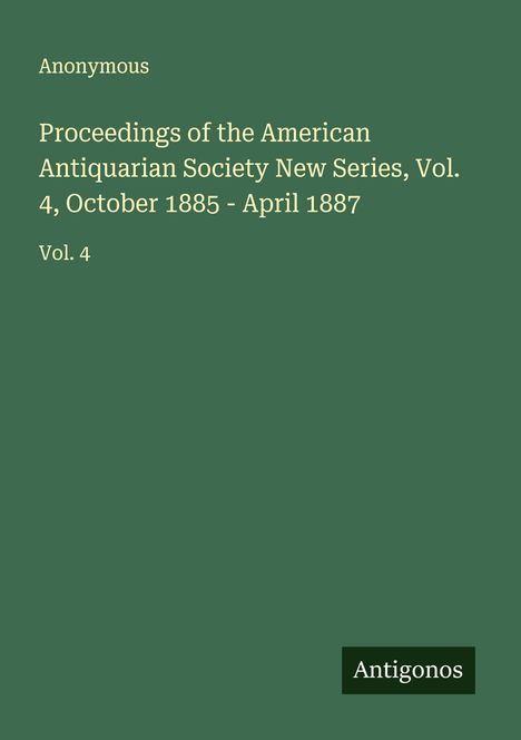 Anonymous: Proceedings of the American Antiquarian Society New Series, Vol. 4, October 1885 - April 1887, Buch