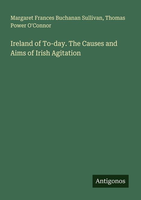 Buchtitel: "Ireland of To-day. The Causes and Aims of Irish Agitation". Autoren: Margaret F. Buchanan Sullivan, Thomas P. O'Connor. Unten: "Antigonos". Hintergrund: Dunkelgrün.