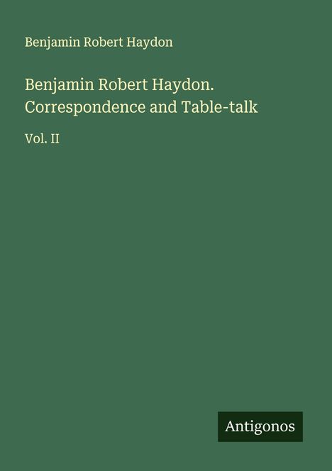 Benjamin Robert Haydon, Correspondence and Table-talk, Vol. II. Grüner Hintergrund, unteres Logo: Antigonos.
