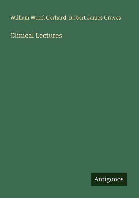 William Wood Gerhard, Robert James Graves. Clinical Lectures. Dunkelgrüner Hintergrund mit kleinem Antigonos-Logo unten rechts.
