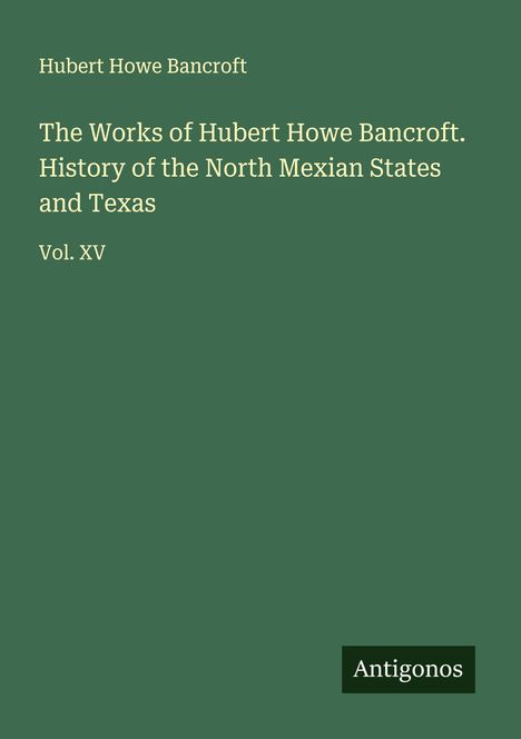 Hubert Howe Bancroft: The Works of Hubert Howe Bancroft. History of the North Mexian States and Texas, Buch