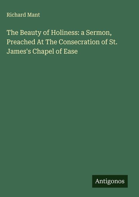 Richard Mant: The Beauty of Holiness: a Sermon, Preached At The Consecration of St. James's Chapel of Ease, Buch