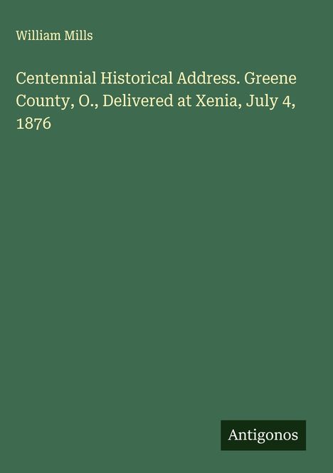 William Mills: Centennial Historical Address. Greene County, O., Delivered at Xenia, July 4, 1876, Buch