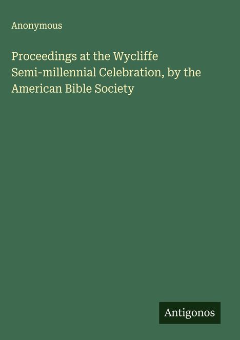 Anonymous: Proceedings at the Wycliffe Semi-millennial Celebration, by the American Bible Society, Buch