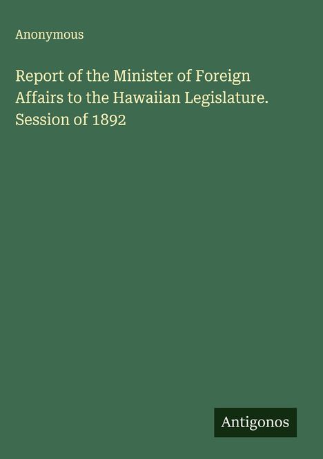 Anonymous: Report of the Minister of Foreign Affairs to the Hawaiian Legislature. Session of 1892, Buch