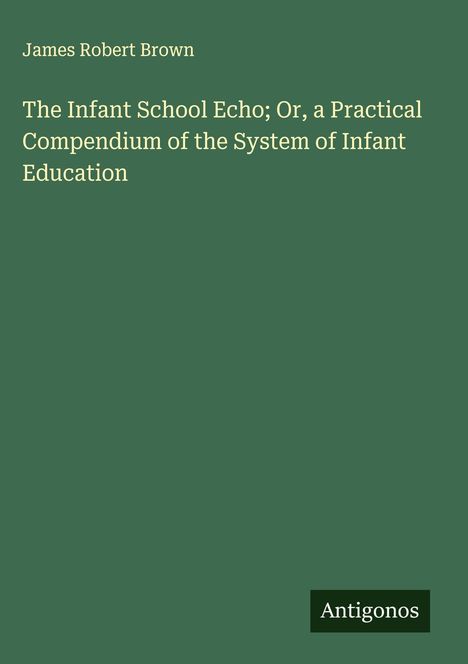 James Robert Brown: The Infant School Echo; Or, a Practical Compendium of the System of Infant Education, Buch