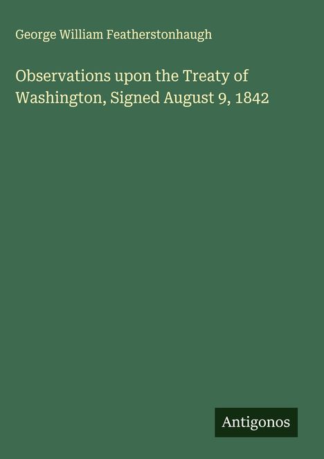 George William Featherstonhaugh: Observations upon the Treaty of Washington, Signed August 9, 1842, Buch