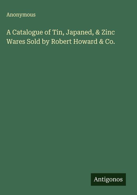 Anonymous: A Catalogue of Tin, Japaned, & Zinc Wares Sold by Robert Howard & Co., Buch