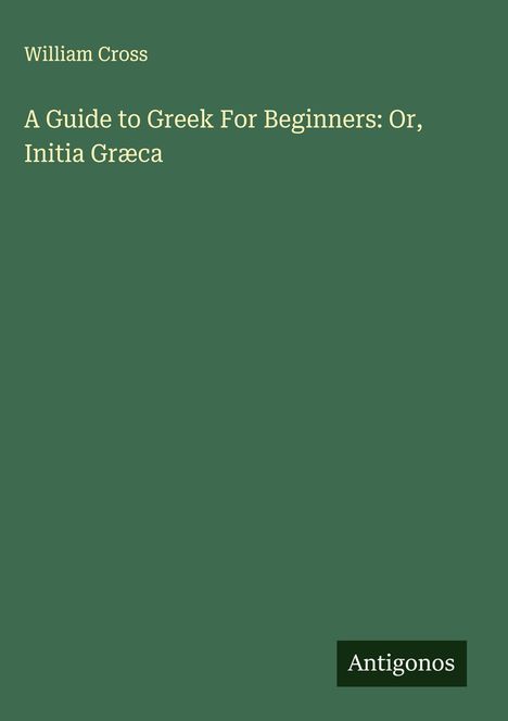 William Cross: A Guide to Greek For Beginners: Or, Initia Græca, Buch