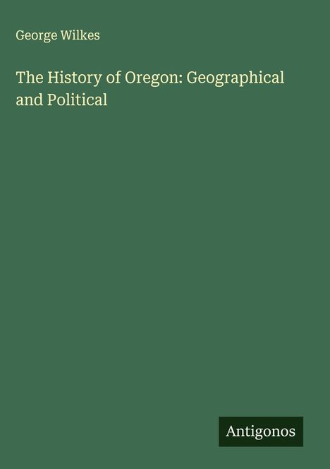 George Wilkes: The History of Oregon: Geographical and Political, Buch