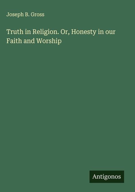 Joseph B. Gross: Truth in Religion. Or, Honesty in our Faith and Worship, Buch