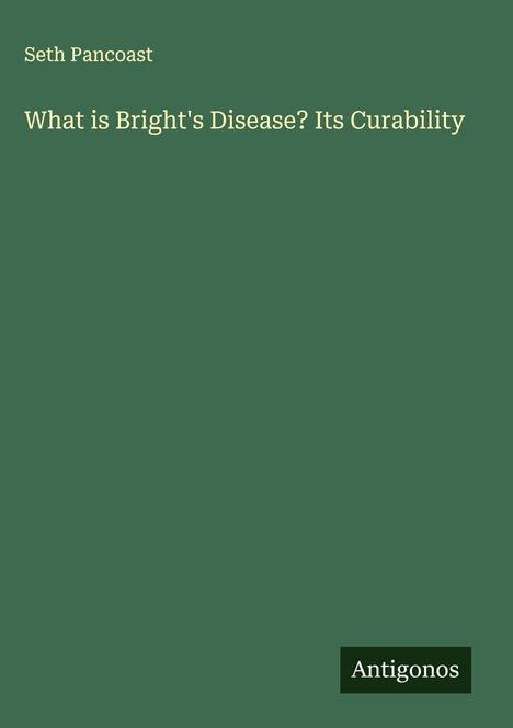 Seth Pancoast: What is Bright's Disease? Its Curability, Buch