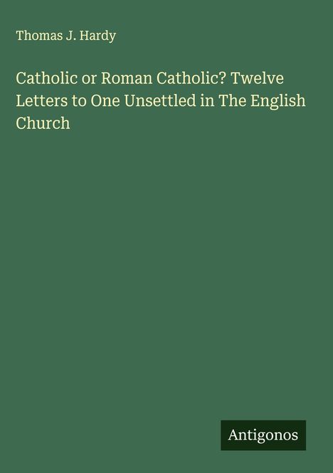 Thomas J. Hardy: Catholic or Roman Catholic? Twelve Letters to One Unsettled in The English Church, Buch
