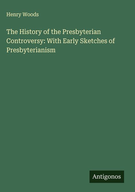 Henry Woods: The History of the Presbyterian Controversy: With Early Sketches of Presbyterianism, Buch