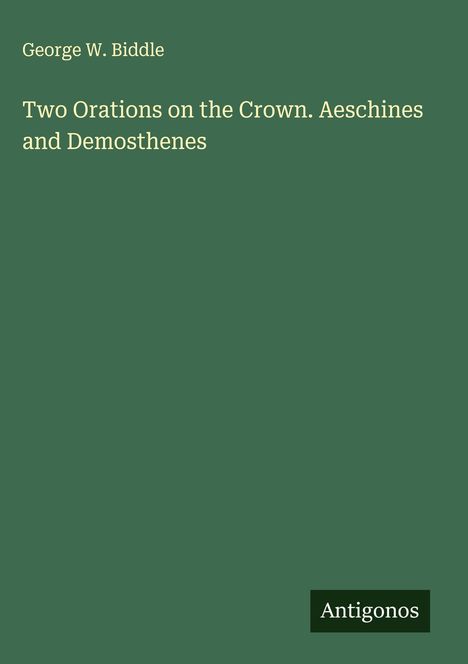 George W. Biddle: Two Orations on the Crown. Aeschines and Demosthenes, Buch
