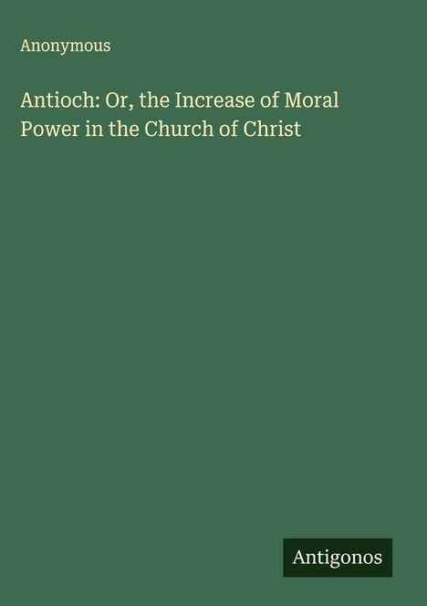 Anonymous: Antioch: Or, the Increase of Moral Power in the Church of Christ, Buch