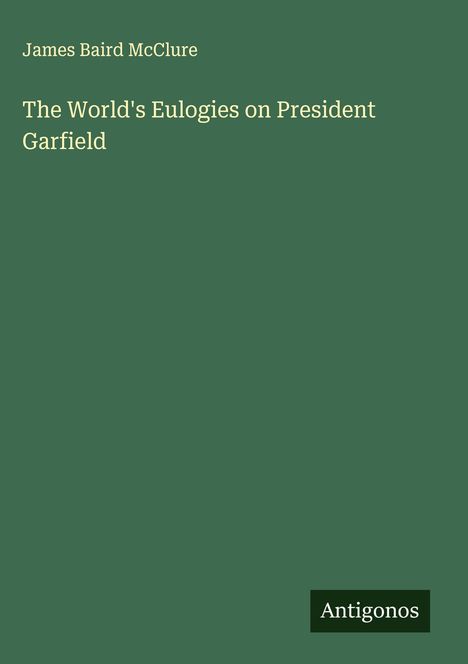 James Baird Mcclure: The World's Eulogies on President Garfield, Buch