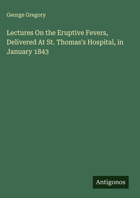 George Gregory: Lectures On the Eruptive Fevers, Delivered At St. Thomas's Hospital, in January 1843, Buch