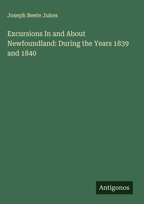 Joseph Beete Jukes: Excursions In and About Newfoundland: During the Years 1839 and 1840, Buch