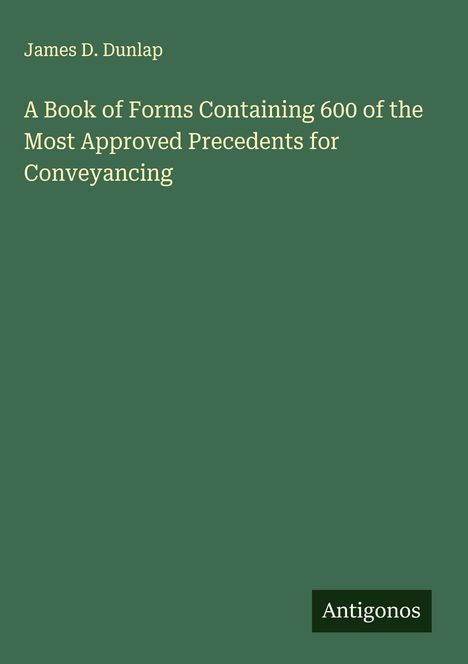 James D. Dunlap: A Book of Forms Containing 600 of the Most Approved Precedents for Conveyancing, Buch