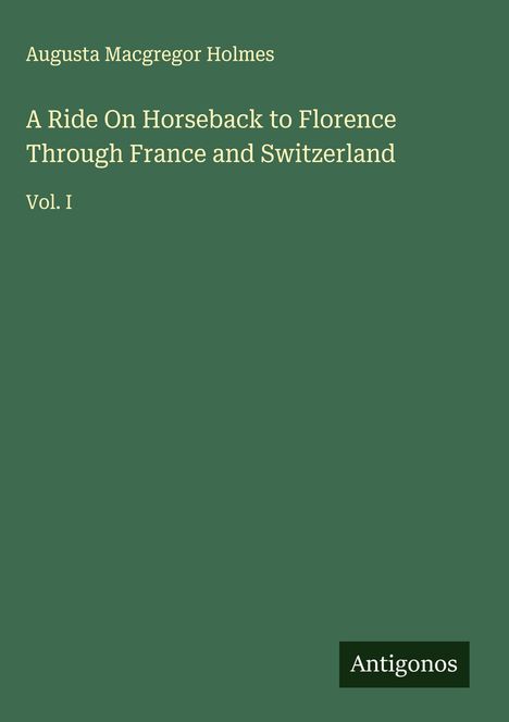 Augusta Macgregor Holmes: A Ride On Horseback to Florence Through France and Switzerland, Buch