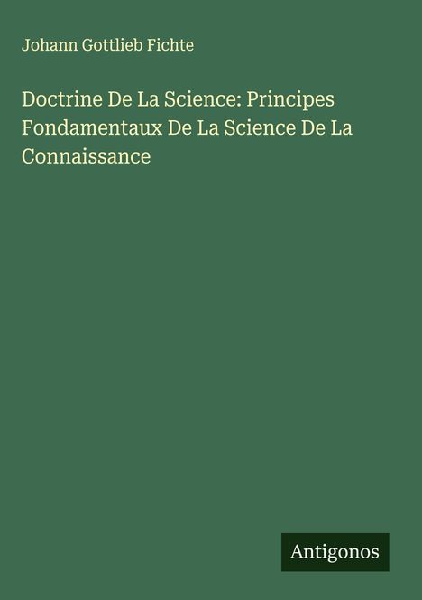 Johann Gottlieb Fichte: Doctrine De La Science: Principes Fondamentaux De La Science De La Connaissance, Buch
