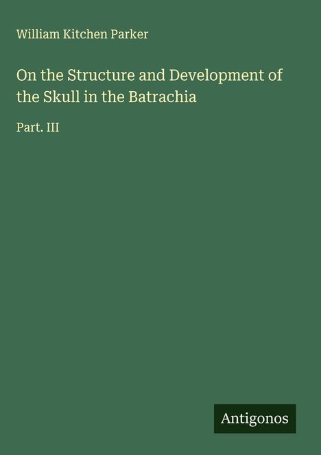 William Kitchen Parker: On the Structure and Development of the Skull in the Batrachia, Buch