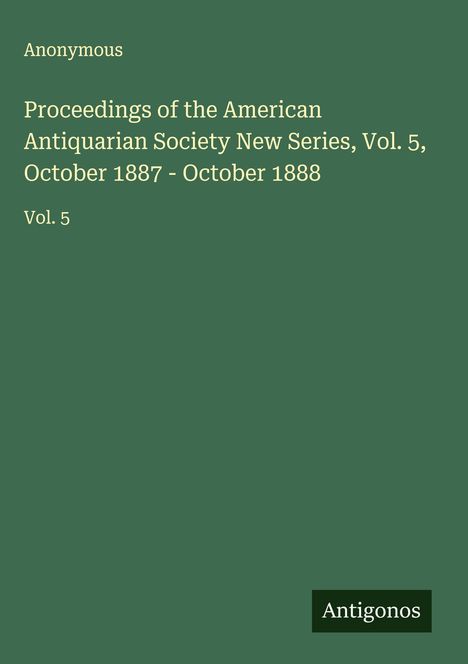 Anonymous: Proceedings of the American Antiquarian Society New Series, Vol. 5, October 1887 - October 1888, Buch