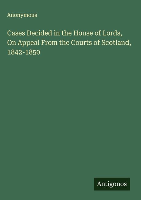 Anonymous: Cases Decided in the House of Lords, On Appeal From the Courts of Scotland, 1842-1850, Buch