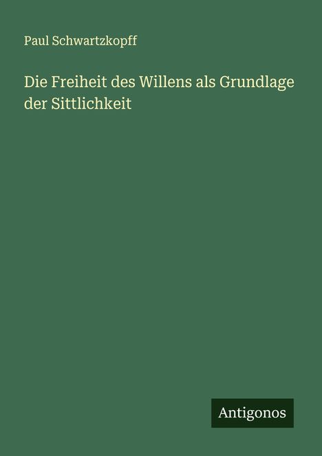 Paul Schwartzkopff: Die Freiheit des Willens als Grundlage der Sittlichkeit, Buch