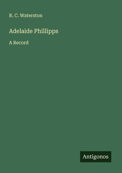 Titel: "Adelaide Phillipps: A Record" von R. C. Waterston, unten steht "Antigonos". Der Hintergrund ist dunkelgrün.